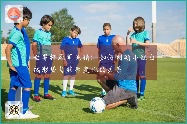 世界杯冠军竞猜：如何判断小组出线形势与赔率变化的关系