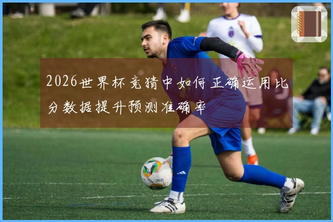 2026世界杯竞猜中如何正确运用比分数据提升预测准确率