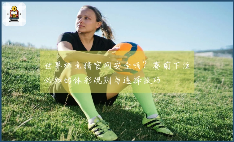 世界杯竞猜官网安全吗？赛前下注必知的体彩规则与选择技巧