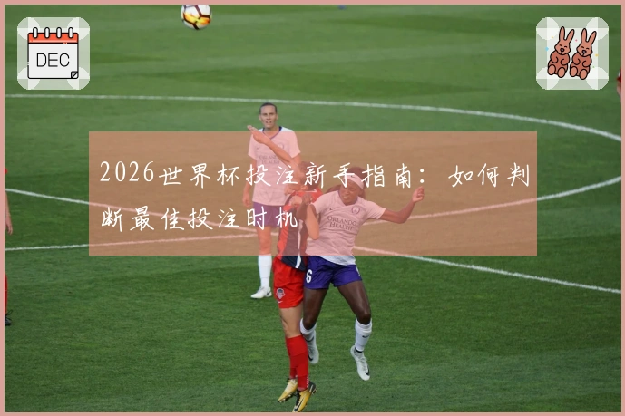 2026世界杯投注新手指南：如何判断最佳投注时机