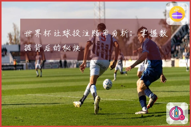 世界杯让球投注赔率分析：掌握数据背后的秘诀