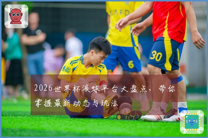 2026世界杯滚球平台大盘点，带你掌握最新动态与玩法