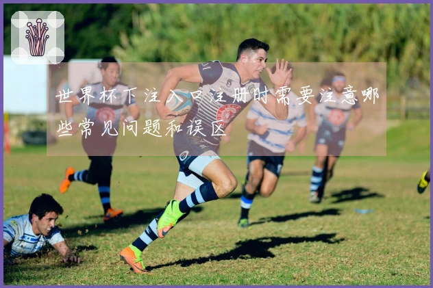 世界杯下注入口注册时需要注意哪些常见问题和误区