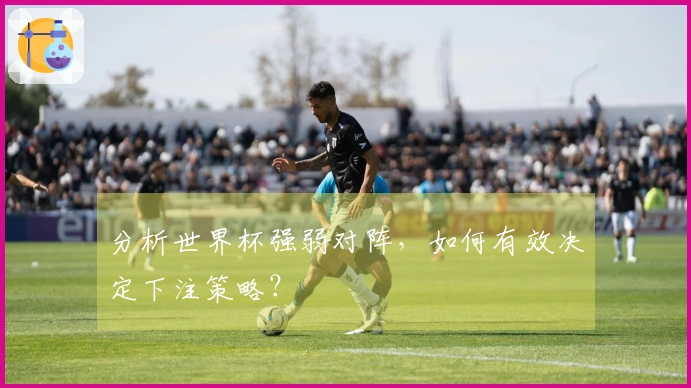 分析世界杯强弱对阵，如何有效决定下注策略？