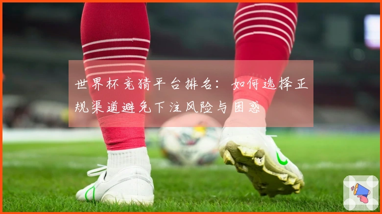 世界杯竞猜平台排名：如何选择正规渠道避免下注风险与困惑