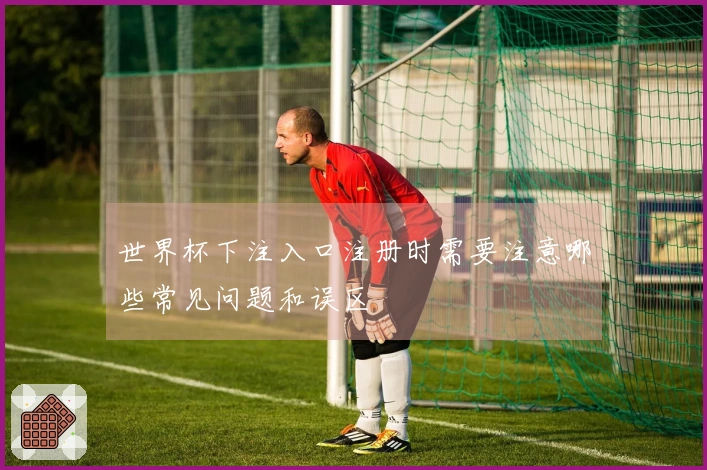 世界杯下注入口注册时需要注意哪些常见问题和误区