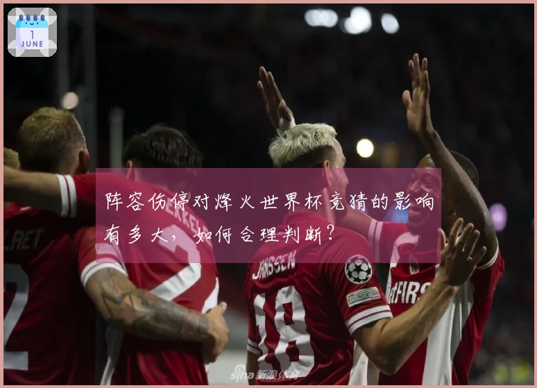 阵容伤停对烽火世界杯竞猜的影响有多大，如何合理判断？