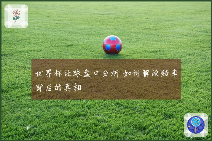 世界杯让球盘口分析 如何解读赔率背后的真相