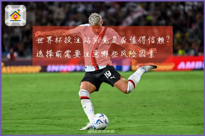 世界杯投注站究竟是否值得信赖？选择前需要注意哪些风险因素