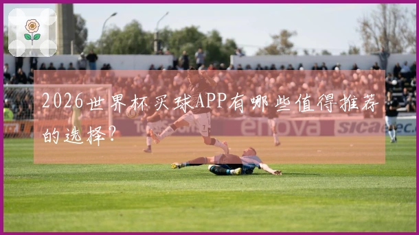 2026世界杯买球APP有哪些值得推荐的选择？