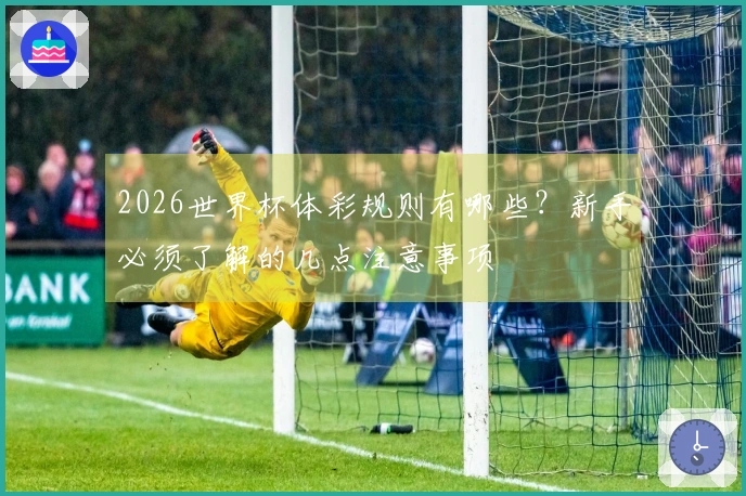 2026世界杯体彩规则有哪些？新手必须了解的几点注意事项