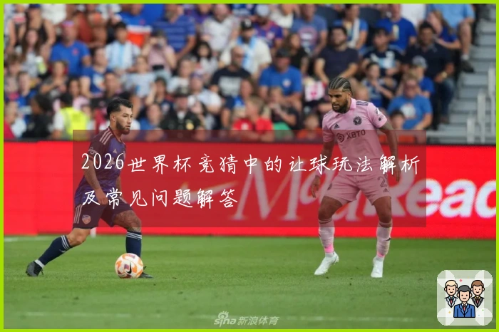 2026世界杯竞猜中的让球玩法解析及常见问题解答