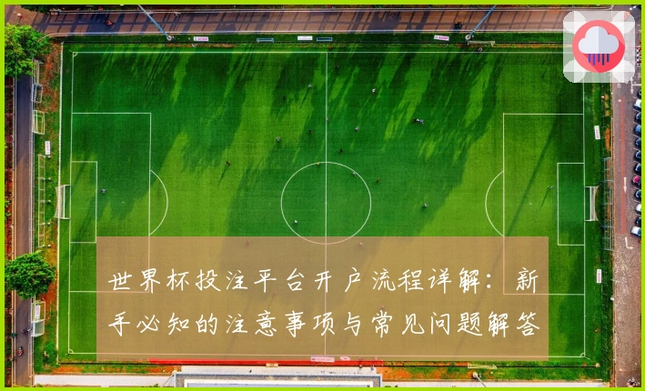 世界杯投注平台开户流程详解：新手必知的注意事项与常见问题解答