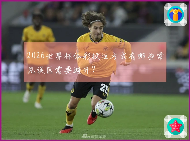 2026世界杯体彩投注方式有哪些常见误区需要避开？