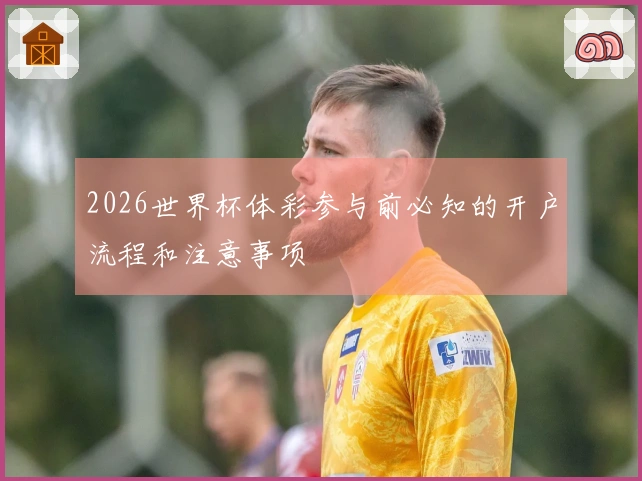 2026世界杯体彩参与前必知的开户流程和注意事项