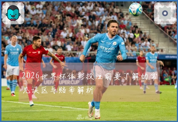 2026世界杯体彩投注前要了解的常见误区与赔率解析