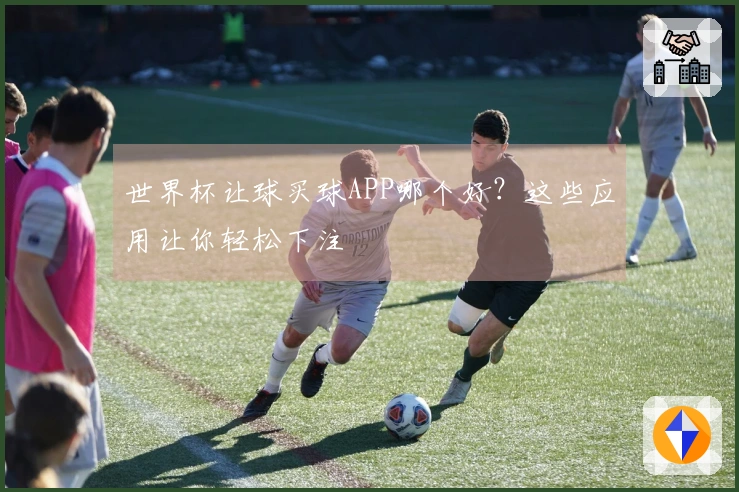 世界杯让球买球APP哪个好？这些应用让你轻松下注