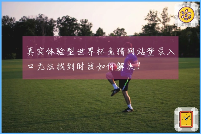 真实体验型世界杯竞猜网站登录入口无法找到时该如何解决？