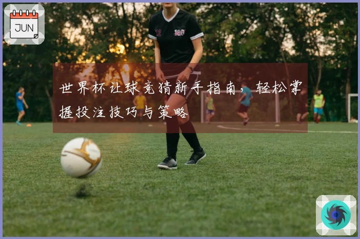 世界杯让球竞猜新手指南，轻松掌握投注技巧与策略