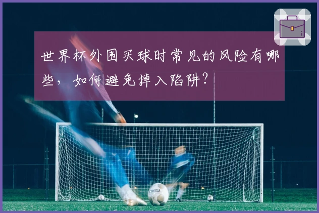 世界杯外围买球时常见的风险有哪些，如何避免掉入陷阱？