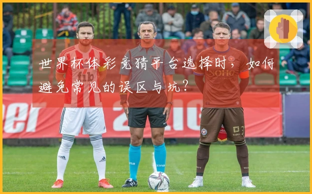 世界杯体彩竞猜平台选择时，如何避免常见的误区与坑？