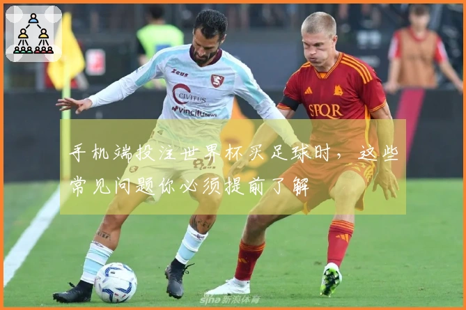 手机端投注世界杯买足球时，这些常见问题你必须提前了解