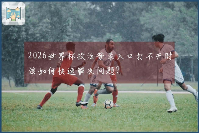 2026世界杯投注登录入口打不开时该如何快速解决问题？