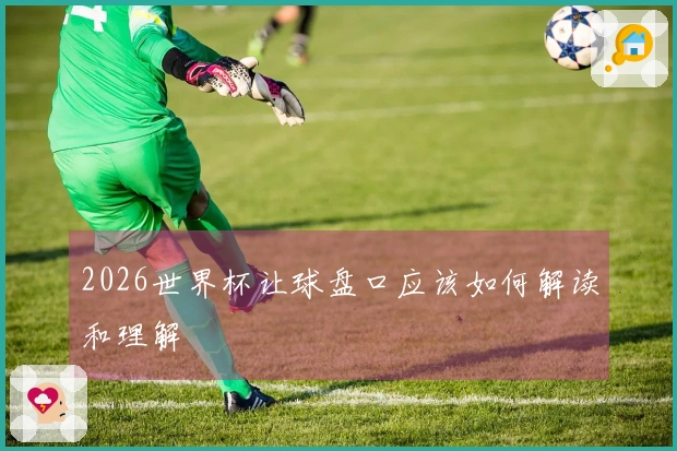 2026世界杯让球盘口应该如何解读和理解